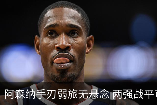 阿森纳手刃弱旅无悬念 两强战平可送枪手登顶